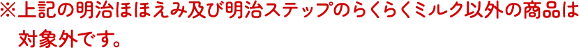 ※上記の明治ほほえみ及び明治ステップのらくらくミルク以外の商品は対象外です。