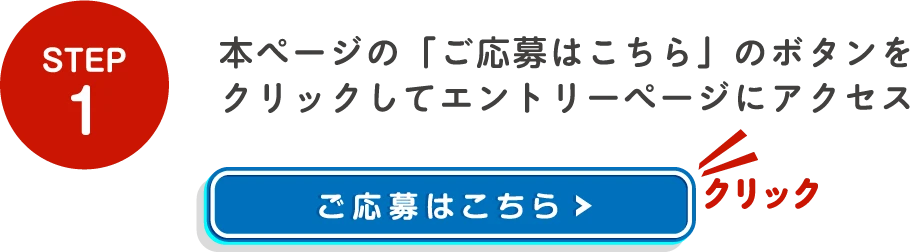 STEP1 本ページの「ご応募はこちら」のボタンをクリックしてエントリーページにアクセス