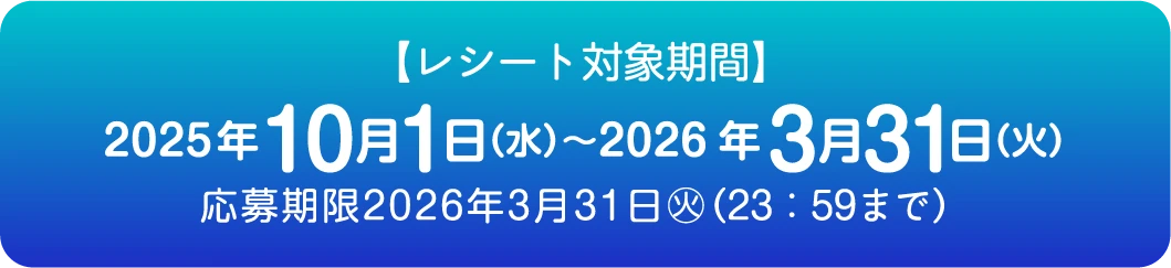 【レシート対象期間】2025年10月1日（水）〜2026年3月31日（火）応募期限2026年3月31日㊋ (23：59まで)