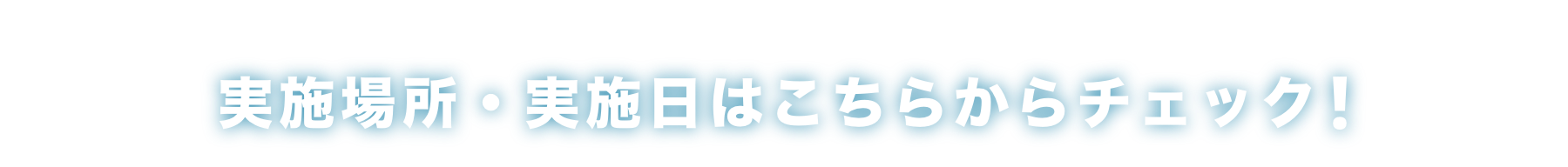 実施場所・実施日はこちらからチェック！