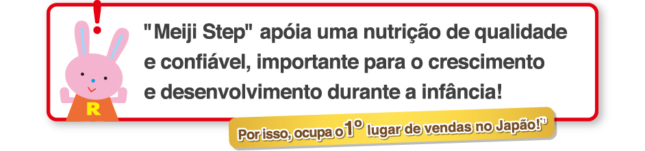 Meiji Step apoia uma nutricao de qualidade
e confiavel, importante para o crescimento
e desenvolvimento durante a infancia!
    Por isso, ocupa o 1o lugar de vendas no Japao!*1