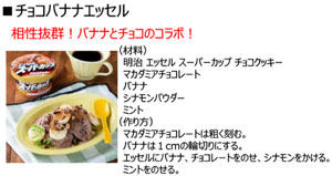 写真：簡単アレンジレシピ チョコバナナエッセル 相性抜群！バナナとチョコのコラボ！（材料：明治エッセルスーパーカップチョコクッキー、マカダミアチョコレート、バナナ、シナモンパウダー、ミント 作り方：マカダミアチョコレートは粗く刻む。バナナは1cmの輪切りにする。エッセルにバナナ、チョコレートをのせ、シナモンをかける。ミントをのせる。）