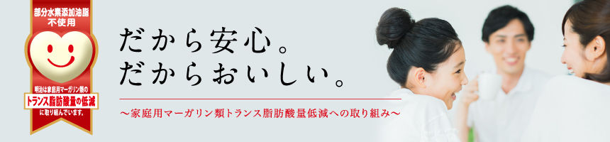 だから安心。だからおいしい。家庭用マーガリン類のトランス脂肪酸量低減への取り組み