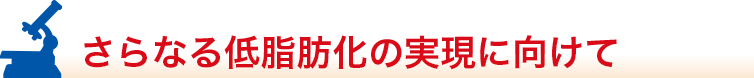 さらなる低脂肪化の実現に向けて
