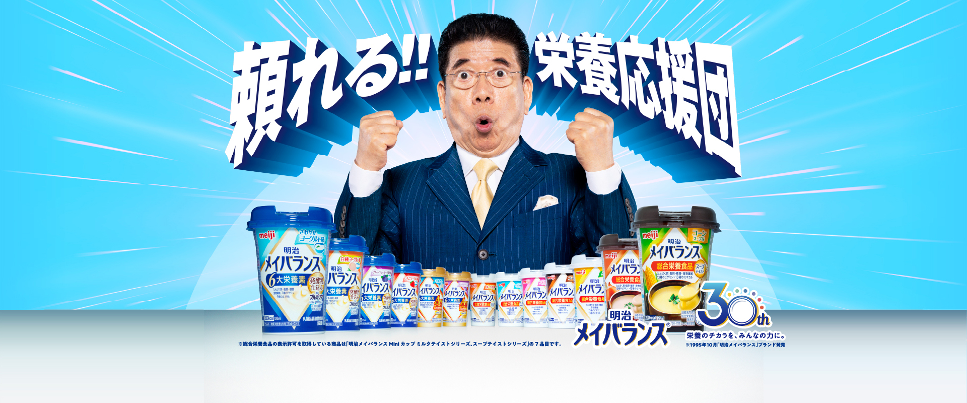 頼れる！！栄養応援団 明治メイバランス 発売30周年 ※総合栄養食品の表示許可を取得している商品は「明治メイバランスMiniカップ ミルクテイストシリーズ、スープテイストシリーズ」の7品目です。
