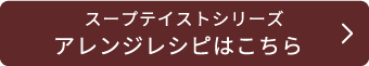 スープテイストシリーズ アレンジレシピはこちら
