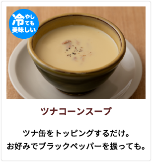 ツナコーンスープ ツナ缶をトッピングするだけ。お好みでブラックペッパーを振っても。