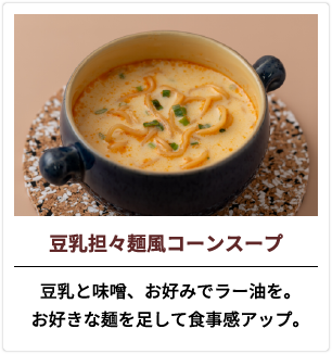 豆乳担々麺風コーンスープ 豆乳と味噌、お好みでラー油を。お好きな麺を足して食事感アップ。