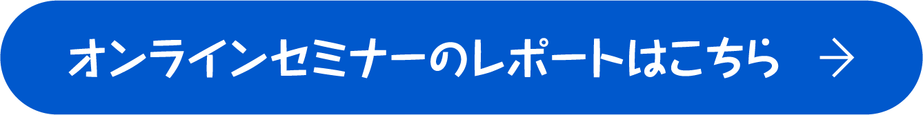 オンラインセミナーのレポートはこちら