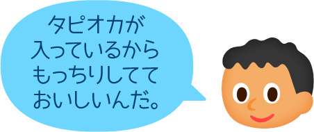 タピオカが入っているからもっちりしてておいしいんだ。