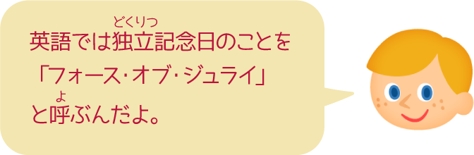 英語では独立記念日のことを「フォース・オブ・ジュライ」と呼ぶんだよ。