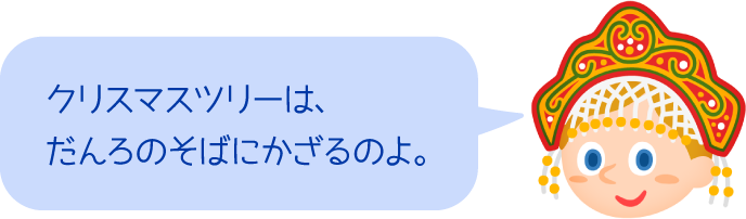 クリスマスツリーは、だんろのそばにかざるのよ。