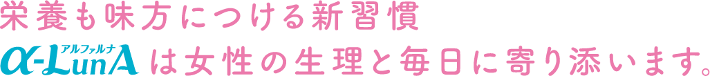 栄養も味方につける新習慣 α-LunAは女性の生理と毎日に寄り添います。