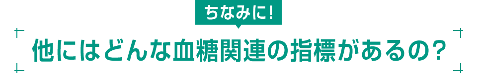 ちなみに！ 他にはどんな血糖関連の指標があるの？
