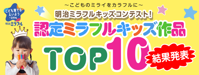 こども育てるえいよう明治ミラフル 〜こどもの未来をカラフルに〜明治ミラフルキッズコンテスト！認定ミラフルキッズ作品 TOP10決定！