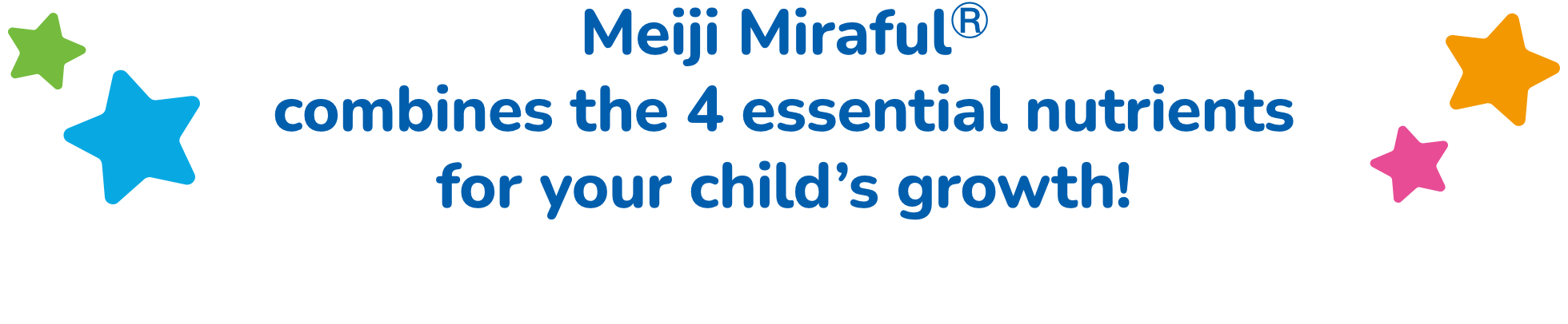 Meiji MirafulⓇ combines the 4 essential nutrients for your child’s growth!