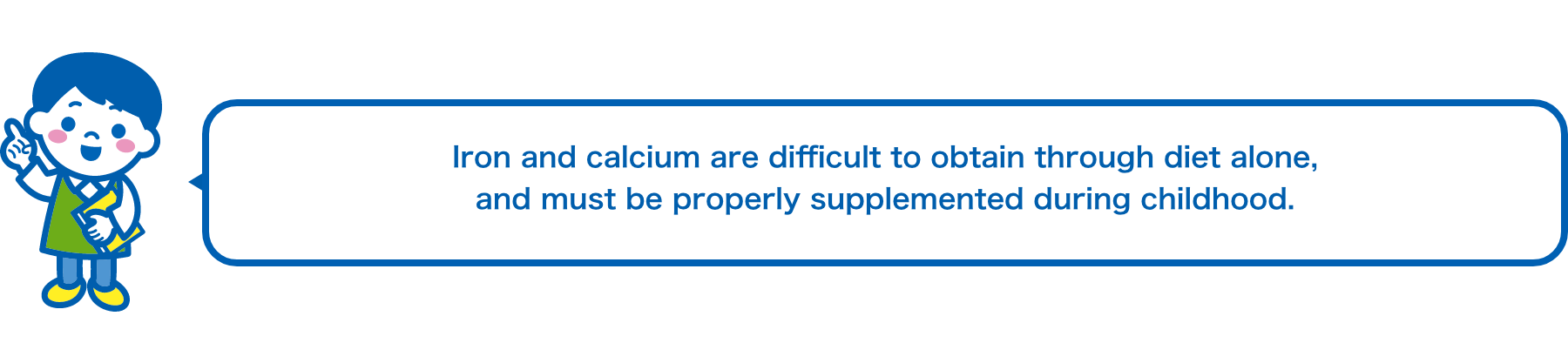 Iron and calcium are difficult to obtain through diet alone, and must be properly supplemented during childhood.