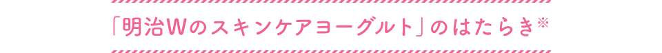 「明治Wのスキンケアヨーグルト」のはたらき※