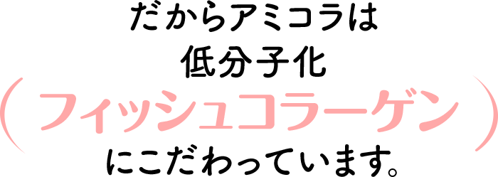 だからアミコラは低分子化フィッシュコラーゲンにこだわっています。