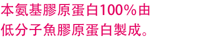 本氨基膠原蛋白100％由低分子魚膠原蛋白製成。