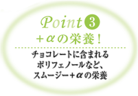 Point3 ＋αの栄養! チョコレートに含まれるポリフェノールなど、スムージー＋αの栄養