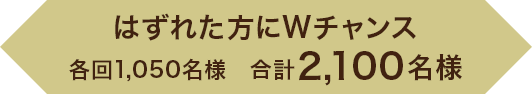 はずれた方にWチャンス 各回1,050名様　合計2,100名様