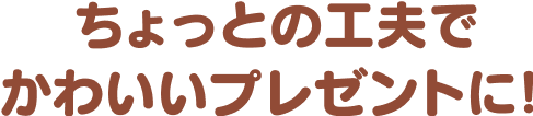 ちょっとの工夫でかわいいプレゼントに！
